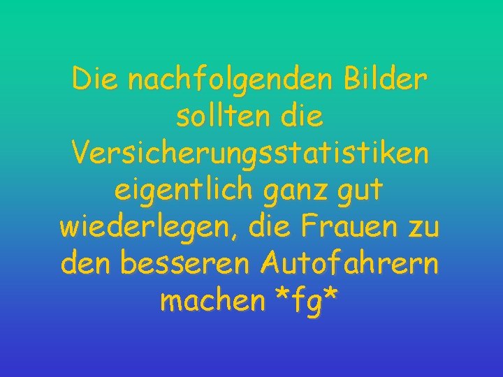 Die nachfolgenden Bilder sollten die Versicherungsstatistiken eigentlich ganz gut wiederlegen, die Frauen zu den