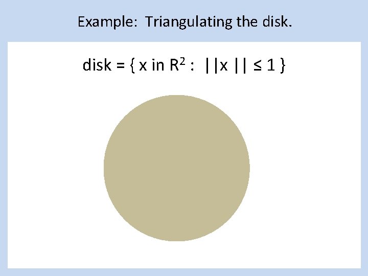 Example: Triangulating the disk = { x in R 2 : ||x || ≤
