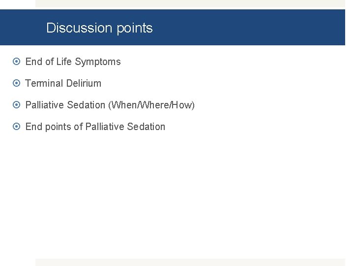Discussion points End of Life Symptoms Terminal Delirium Palliative Sedation (When/Where/How) End points of