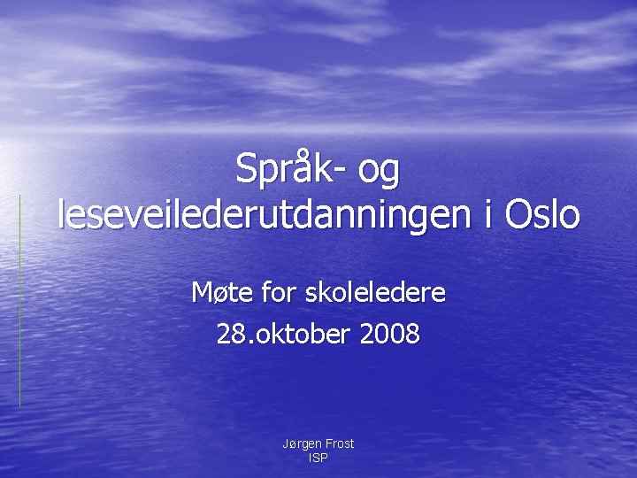 Språk- og leseveilederutdanningen i Oslo Møte for skoleledere 28. oktober 2008 Jørgen Frost ISP