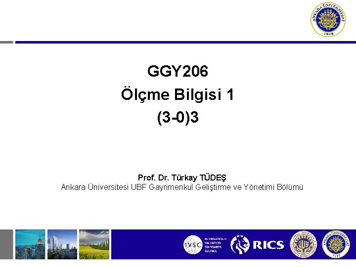 GGY 206 Ölçme Bilgisi 1 (3 -0)3 Prof. Dr. Türkay TÜDEŞ Ankara Üniversitesi UBF