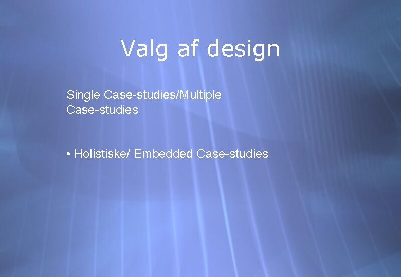 Valg af design Single Case-studies/Multiple Case-studies • Holistiske/ Embedded Case-studies 