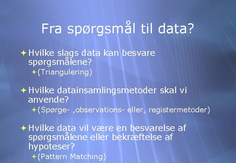 Fra spørgsmål til data? Hvilke slags data kan besvare spørgsmålene? (Triangulering) Hvilke datainsamlingsmetoder skal