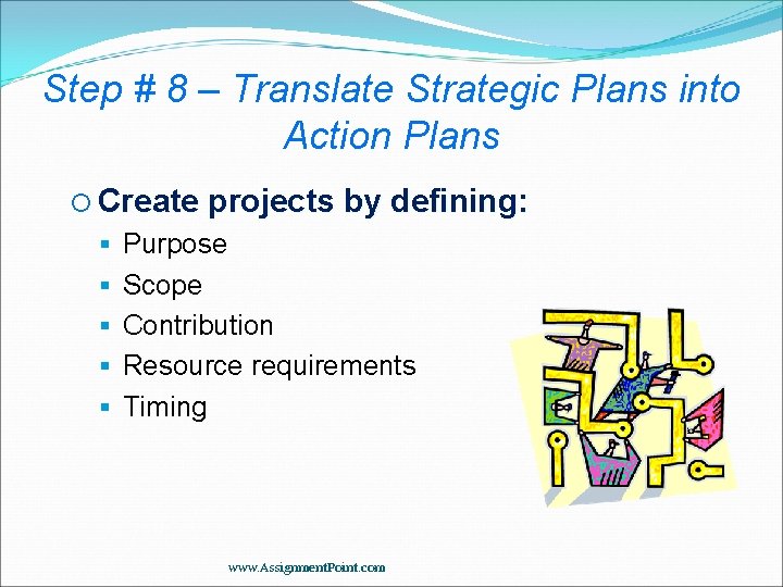 Step # 8 – Translate Strategic Plans into Action Plans Create projects by defining: