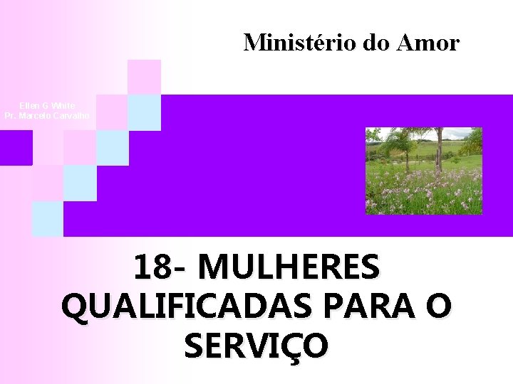 Ministério do Amor Ellen G White Pr. Marcelo Carvalho 18 - MULHERES QUALIFICADAS PARA