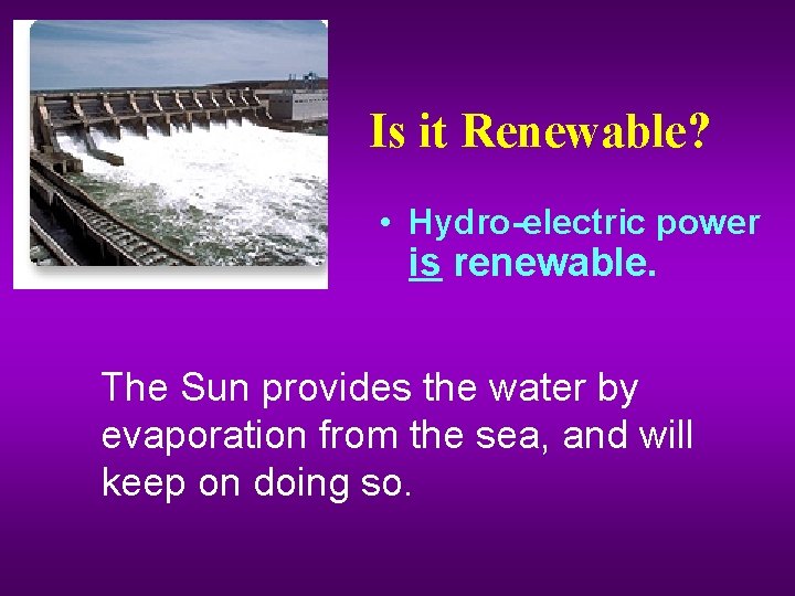 Is it Renewable? • Hydro-electric power is renewable. The Sun provides the water by