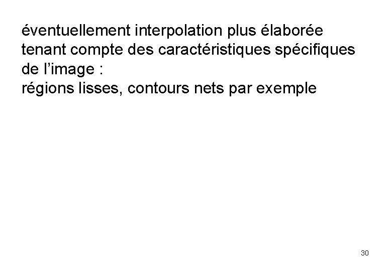 éventuellement interpolation plus élaborée tenant compte des caractéristiques spécifiques de l’image : régions lisses,