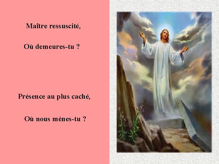 Maître ressuscité, Où demeures-tu ? Présence au plus caché, Où nous mènes-tu ? 