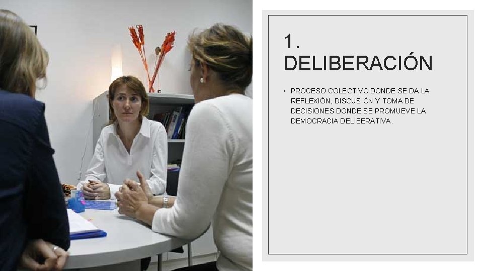 1. DELIBERACIÓN ◦ PROCESO COLECTIVO DONDE SE DA LA REFLEXIÓN, DISCUSIÓN Y TOMA DE