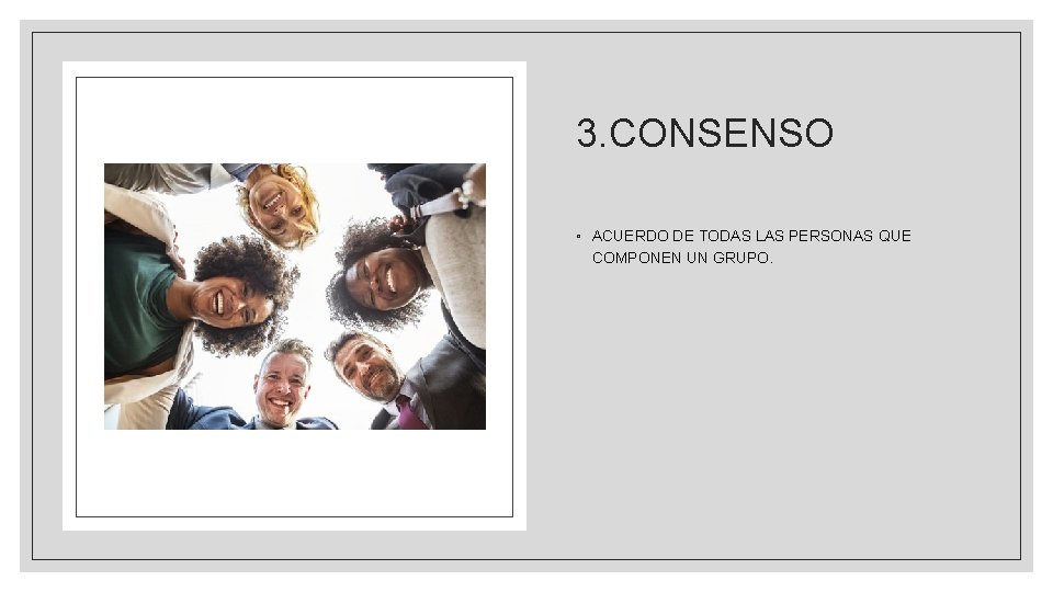 3. CONSENSO ◦ ACUERDO DE TODAS LAS PERSONAS QUE COMPONEN UN GRUPO. 