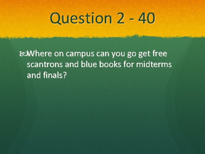 Question 2 - 40 Where on campus can you go get free scantrons and