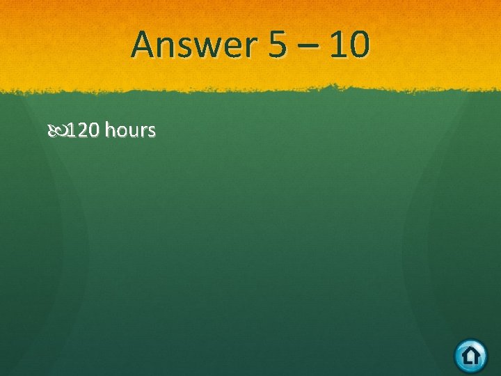 Answer 5 – 10 120 hours 