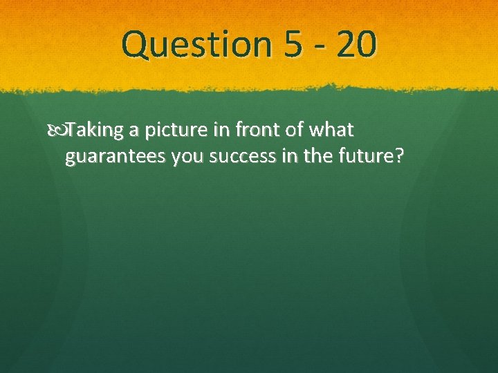 Question 5 - 20 Taking a picture in front of what guarantees you success