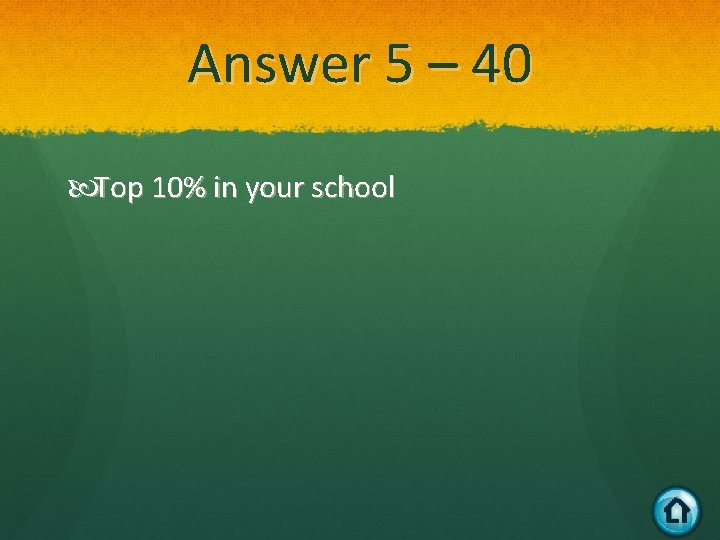Answer 5 – 40 Top 10% in your school 