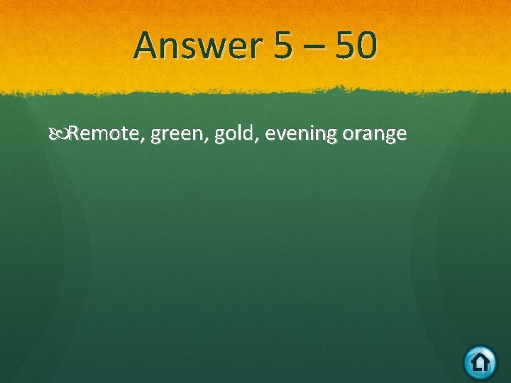 Answer 5 – 50 Remote, green, gold, evening orange 