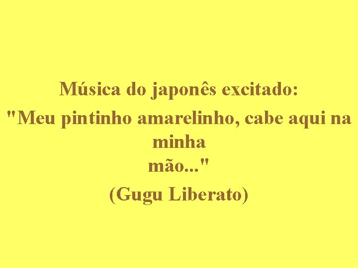 Música do japonês excitado: "Meu pintinho amarelinho, cabe aqui na minha mão. . .