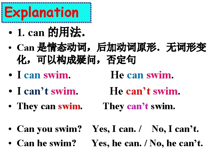 Explanation • 1. can 的用法． • Can 是情态动词，后加动词原形．无词形变 化，可以构成疑问，否定句 • I can swim. •