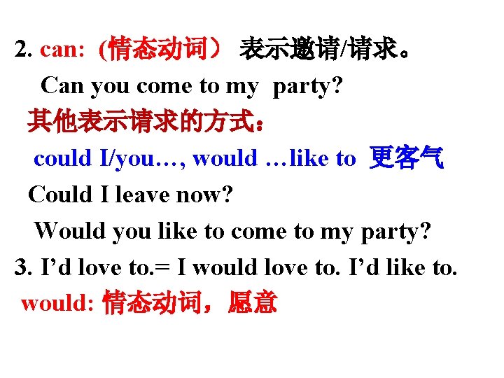 2. can: (情态动词） 表示邀请/请求。 Can you come to my party? 其他表示请求的方式： could I/you…, would