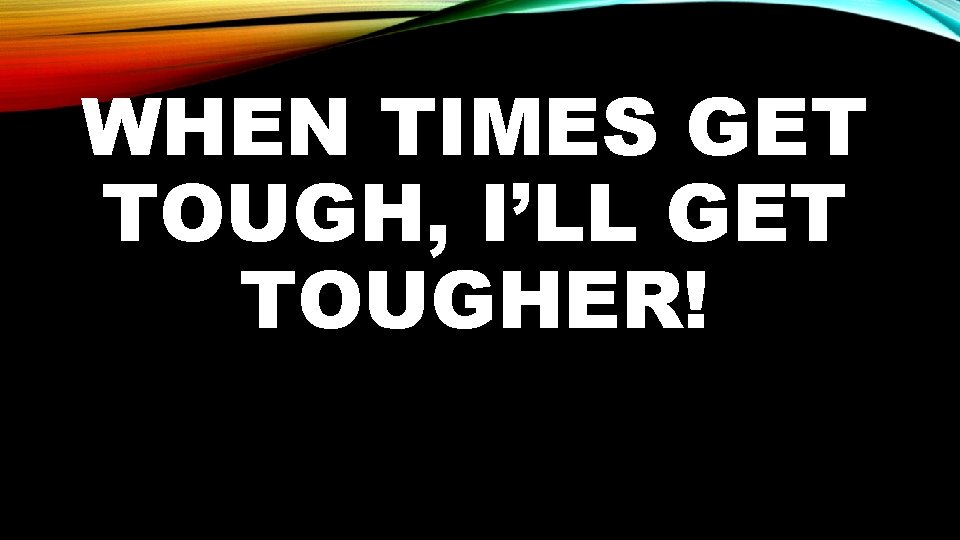 WHEN TIMES GET TOUGH, I’LL GET TOUGHER! 