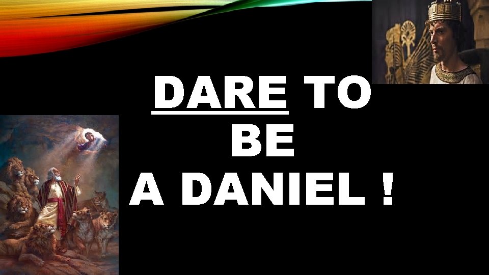 DARE TO BE A DANIEL ! 