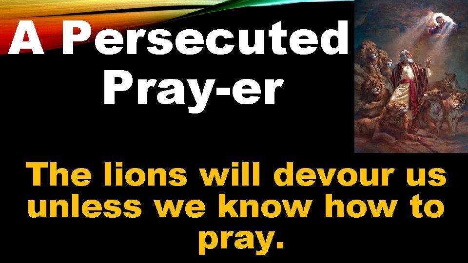 A Persecuted Pray-er The lions will devour us unless we know how to pray.