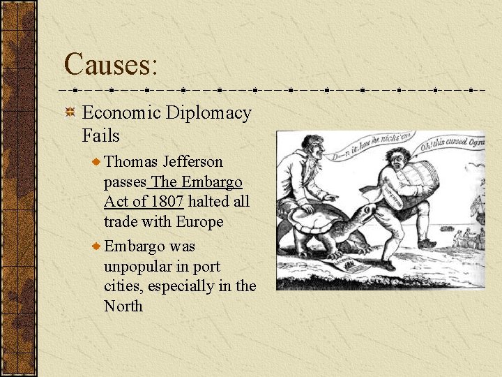 Causes: Economic Diplomacy Fails Thomas Jefferson passes The Embargo Act of 1807 halted all