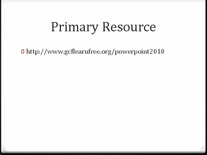 Primary Resource 0 http: //www. gcflearnfree. org/powerpoint 2010 Primary Resource 0 http: //www. gcflearnfree. org/powerpoint 2010