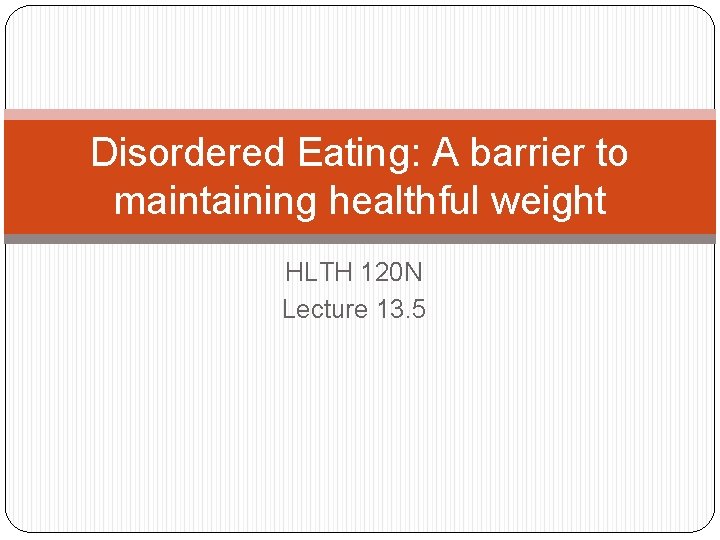 Disordered Eating: A barrier to maintaining healthful weight HLTH 120 N Lecture 13. 5