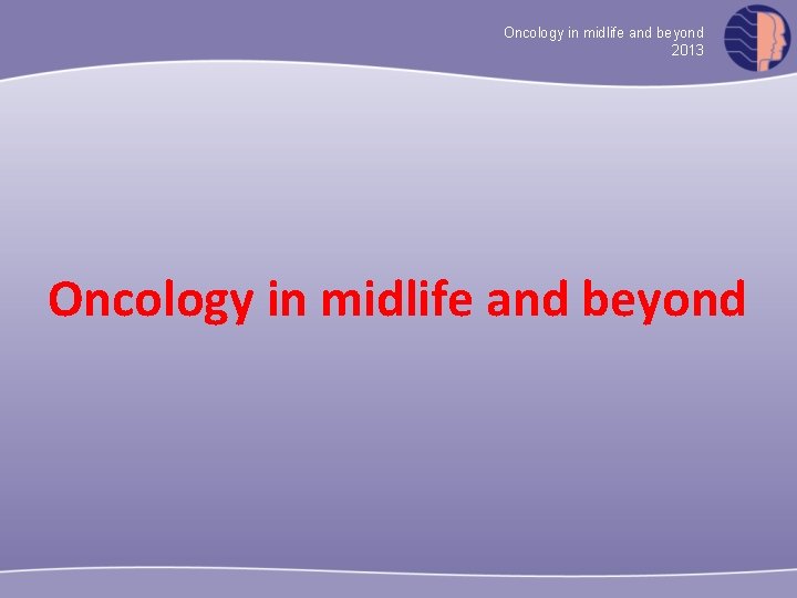 Oncology in midlife and beyond 2013 Oncology in midlife and beyond 