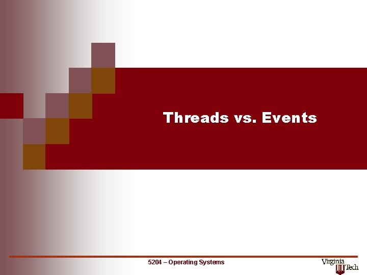 Threads vs. Events 5204 – Operating Systems 