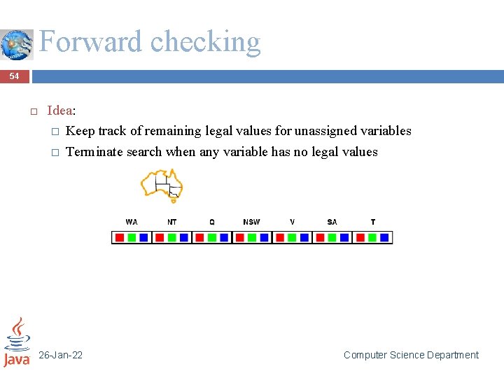 Forward checking 54 Idea: � Keep track of remaining legal values for unassigned variables