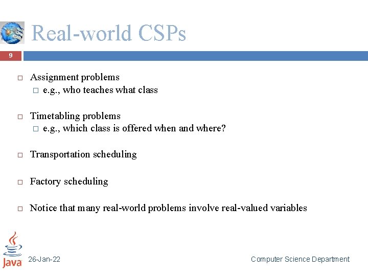 Real-world CSPs 9 Assignment problems � e. g. , who teaches what class Timetabling