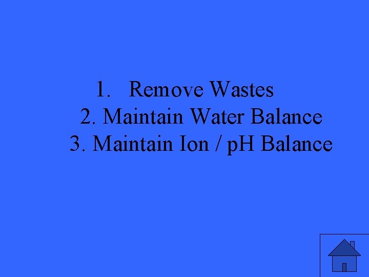 1. Remove Wastes 2. Maintain Water Balance 3. Maintain Ion / p. H Balance