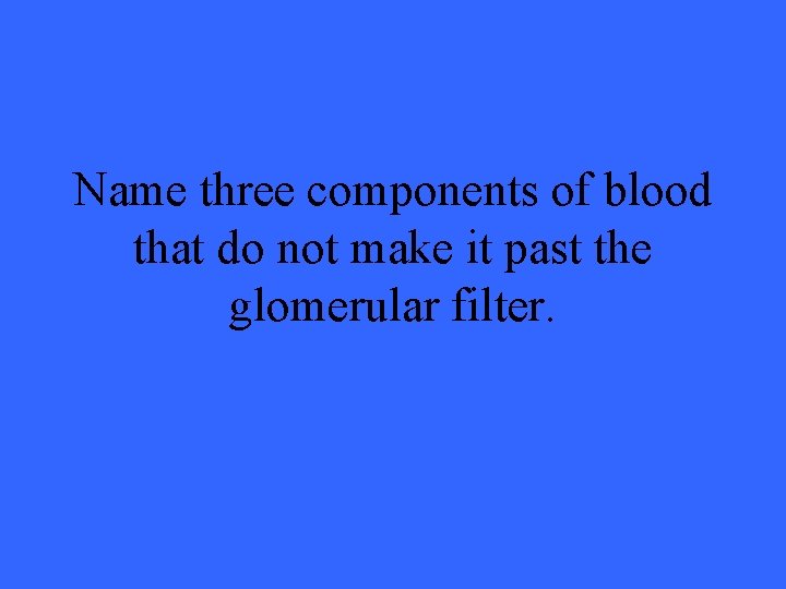 Name three components of blood that do not make it past the glomerular filter.