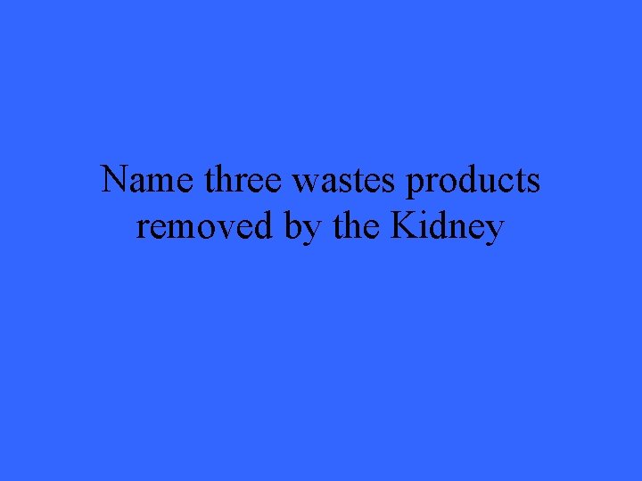 Name three wastes products removed by the Kidney 