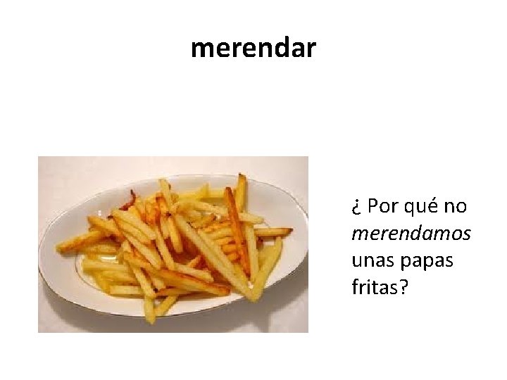 merendar ¿ Por qué no merendamos unas papas fritas? 