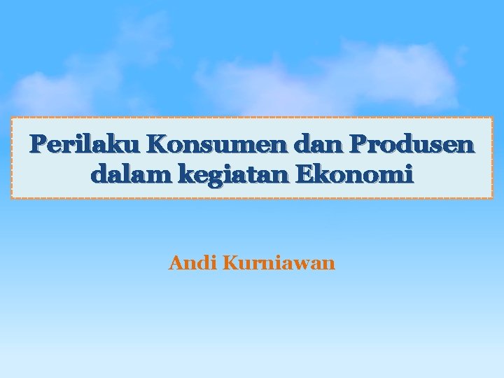 Perilaku Konsumen dan Produsen dalam kegiatan Ekonomi Andi Kurniawan 