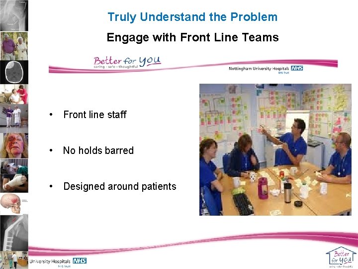 Truly Understand the Problem Engage with Front Line Teams • Front line staff •