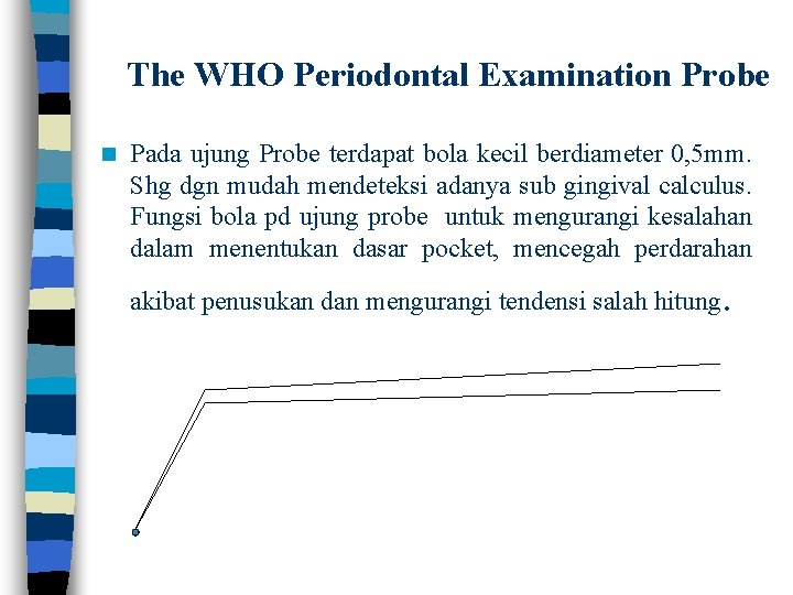 The WHO Periodontal Examination Probe n Pada ujung Probe terdapat bola kecil berdiameter 0,