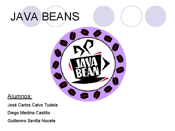 JAVA BEANS Alumnos: José Carlos Calvo Tudela Diego Medina Castillo Guillermo Sevilla Nocete 