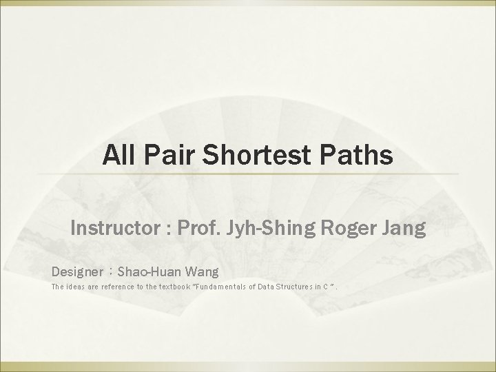 All Pair Shortest Paths Instructor : Prof. Jyh-Shing Roger Jang Designer：Shao-Huan Wang The ideas