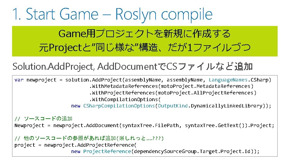 1. Start Game – Roslyn compile Game用プロジェクトを新規に作成する 元Projectと”同じ様な”構造、だが1ファイルづつ Solution. Add. Project, Add. DocumentでCSファイルなど追加 var