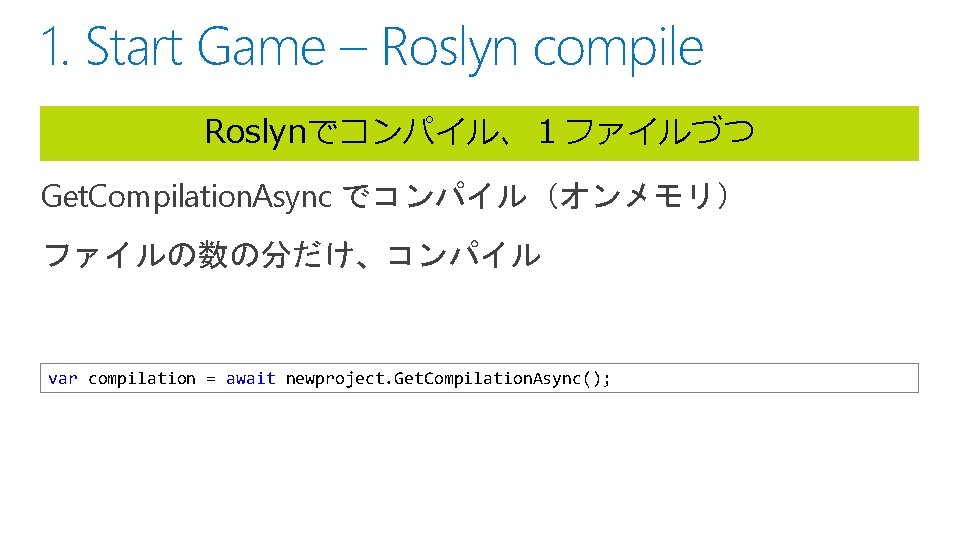 1. Start Game – Roslyn compile Roslynでコンパイル、１ファイルづつ Get. Compilation. Async でコンパイル（オンメモリ） ファイルの数の分だけ、コンパイル var compilation
