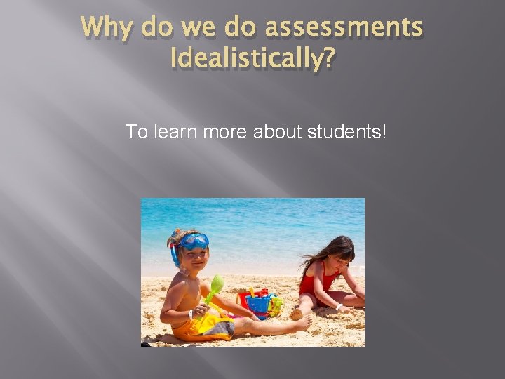 Why do we do assessments Idealistically? To learn more about students! 