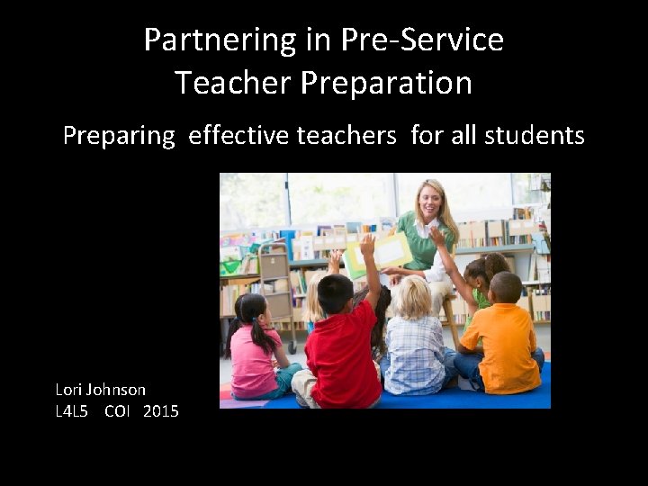 Partnering in Pre-Service Teacher Preparation Preparing effective teachers for all students Lori Johnson L