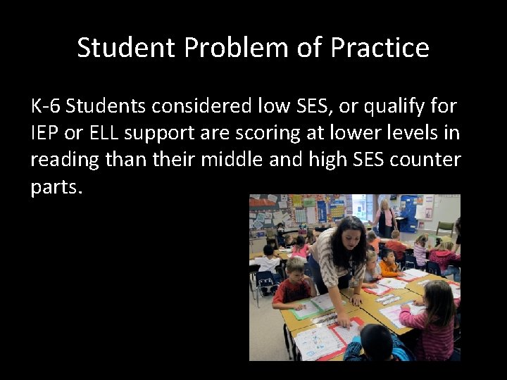 Student Problem of Practice K-6 Students considered low SES, or qualify for IEP or