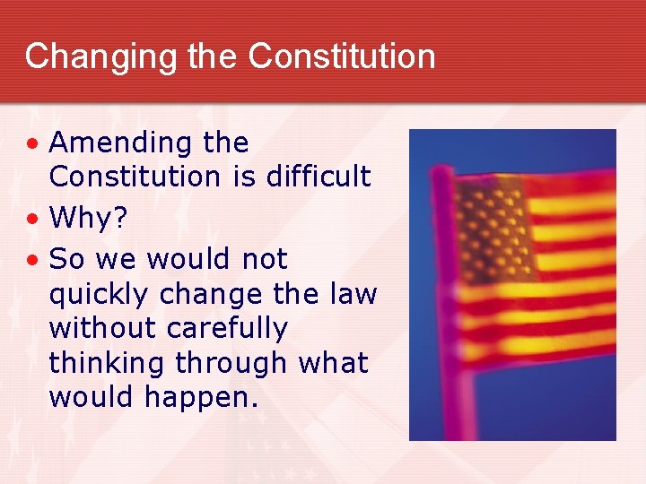 Changing the Constitution • Amending the Constitution is difficult • Why? • So we