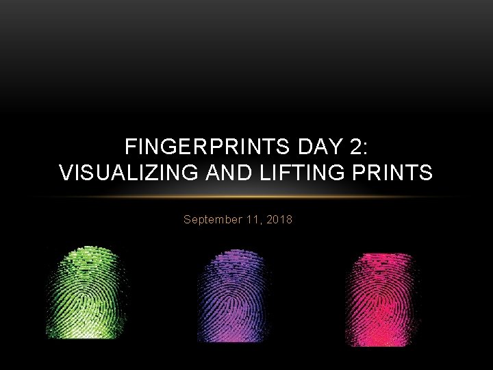 FINGERPRINTS DAY 2: VISUALIZING AND LIFTING PRINTS September 11, 2018 