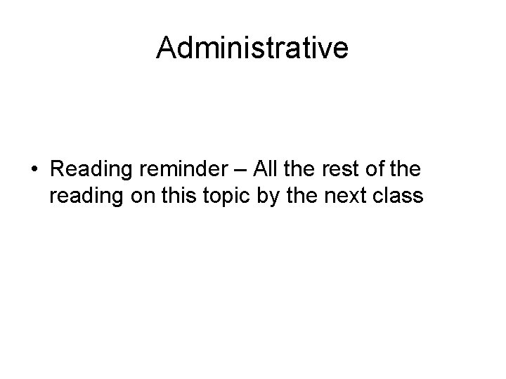 Administrative • Reading reminder – All the rest of the reading on this topic