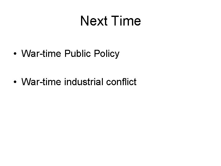 Next Time • War-time Public Policy • War-time industrial conflict 
